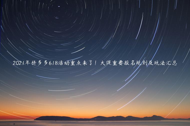 2022年拼多多618活動重點(diǎn)來了！大促重要報名規(guī)則及玩法匯總